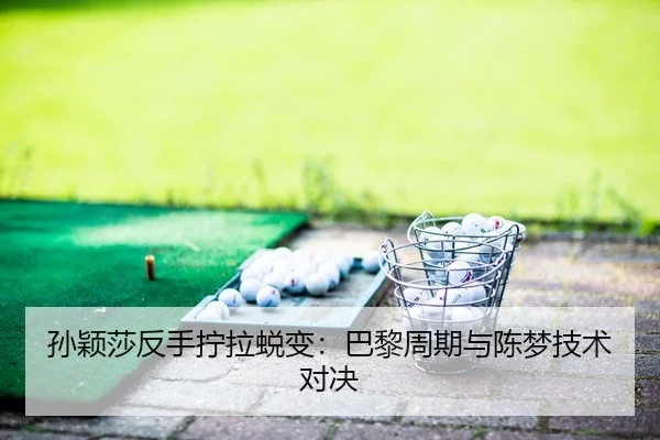 孙颖莎反手拧拉蜕变：巴黎周期与陈梦技术对决